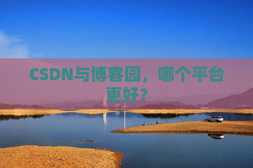 CSDN与博客园,哪个平台更好?