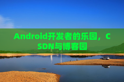 Android开发者的乐园,CSDN与博客园