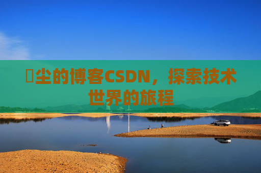 玦尘的博客CSDN，探索技术世界的旅程