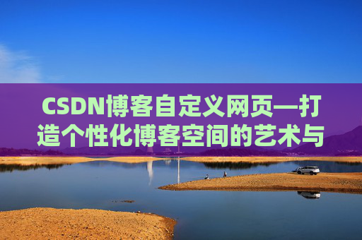 CSDN博客自定义网页—打造个性化博客空间的艺术与技巧